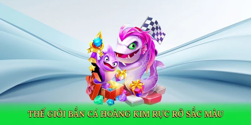 Thế giới bắn cá hoàng kim rực rỡ sắc màu